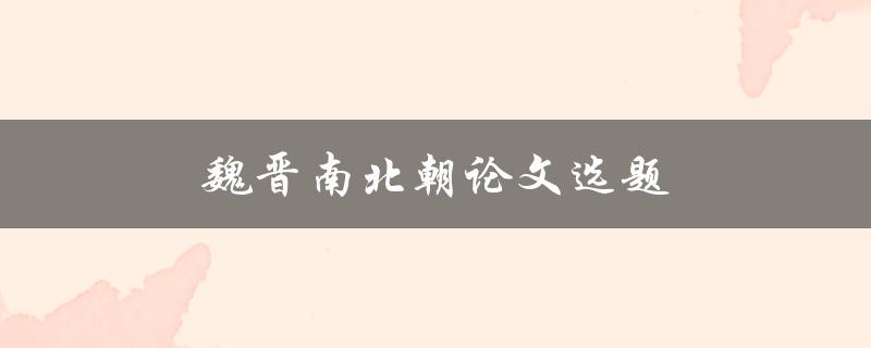 魏晋南北朝论文选题(如何选择适合的研究方向)