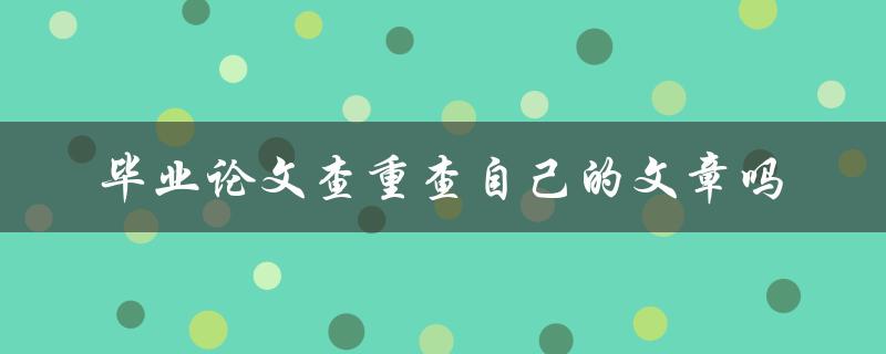 毕业论文查重查自己的文章吗