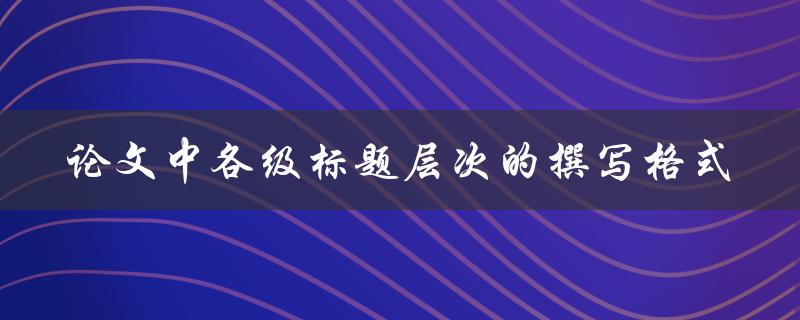 如何正确撰写论文中各级标题层次的格式