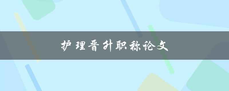 护理晋升职称论文(如何写出一篇高质量的论文)