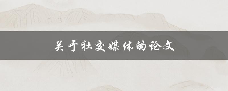 关于社交媒体的论文(如何深入研究社交媒体的影响力)