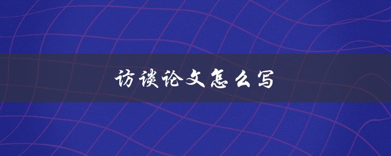 访谈论文怎么写(步骤和技巧)