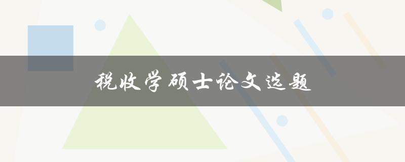 税收学硕士论文选题(如何选择合适的研究方向)