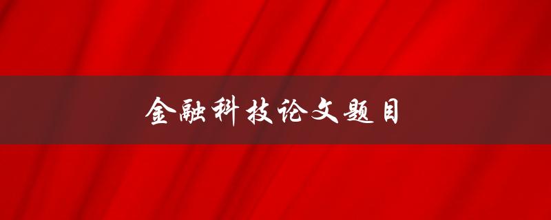 金融科技论文题目(如何评估金融科技创新对市场的影响)