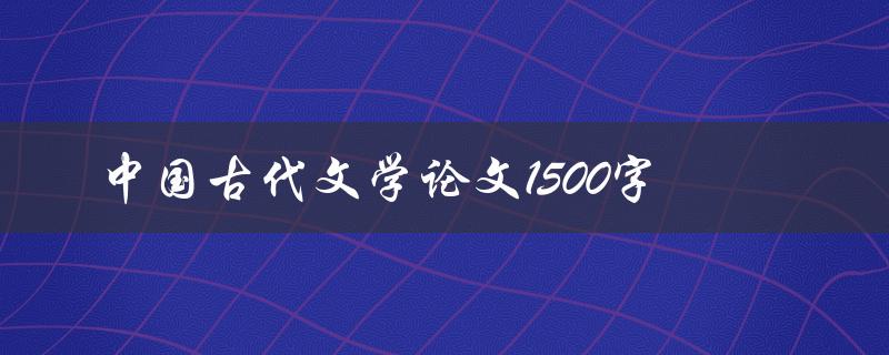 中国古代文学论文1500字(如何写好一篇论文)