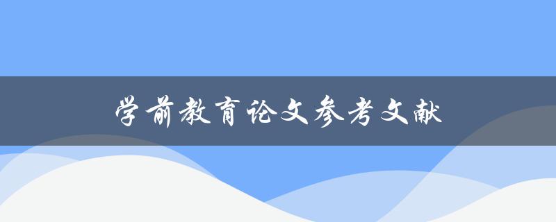 学前教育论文参考文献(如何查找高质量的文献资源)