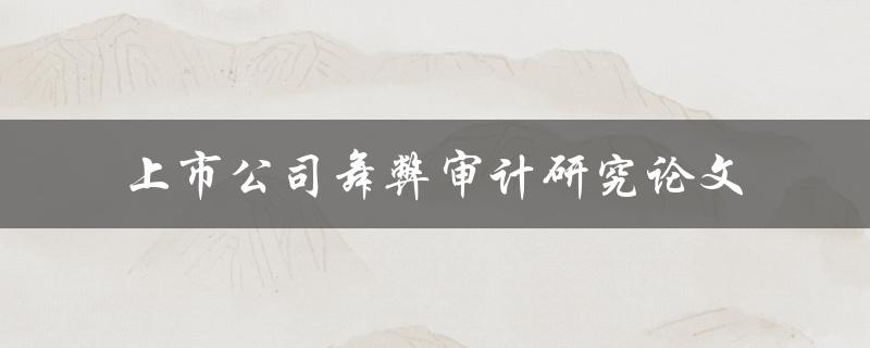 如何进行上市公司舞弊审计研究？——关键词上市公司舞弊审计研究论文