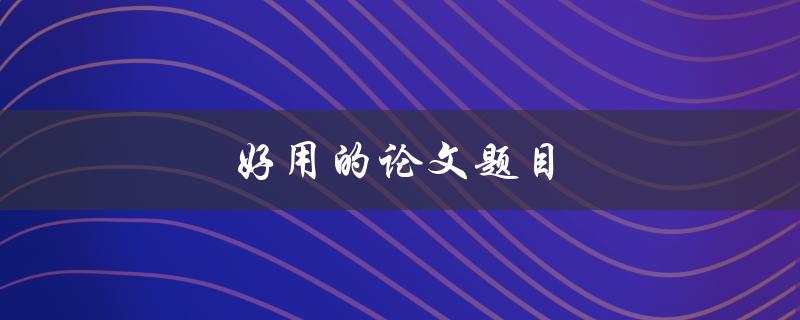 好用的论文题目(如何选取一个吸引眼球的研究主题)