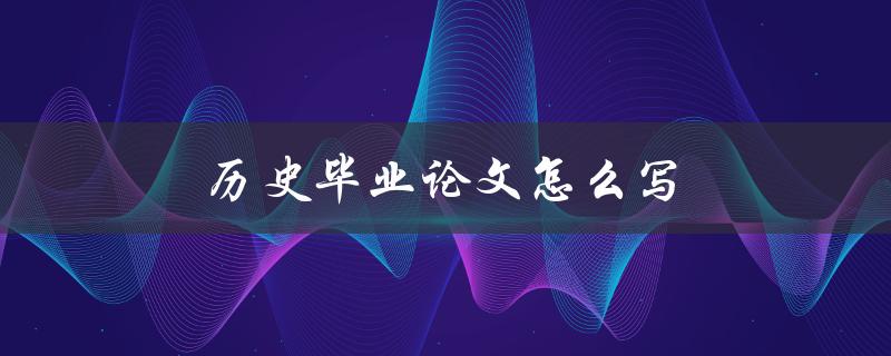 历史毕业论文怎么写(详细步骤分享)