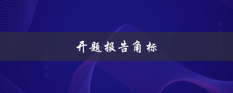 开题报告角标(如何正确使用开题报告的角标)