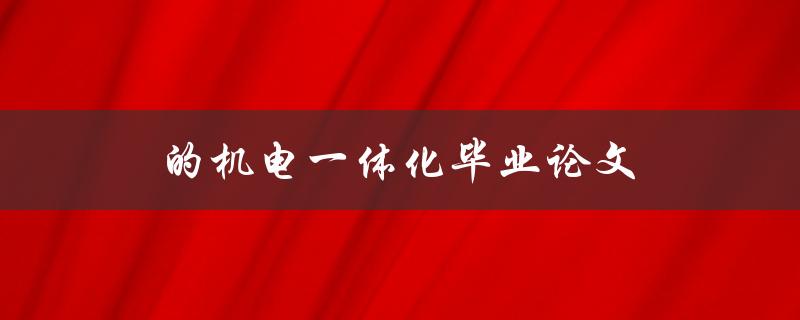 的机电一体化毕业论文(如何选择合适的研究方向和方法)