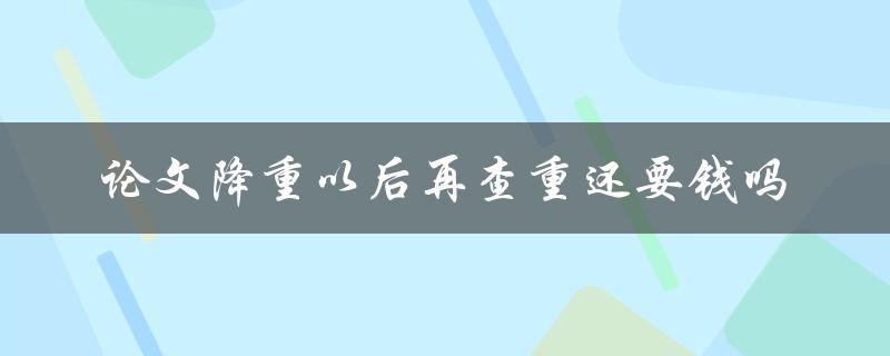 论文降重以后再查重还要钱吗