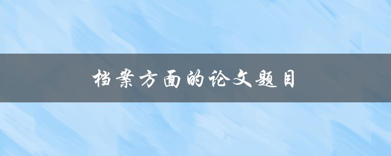档案方面的论文题目(如何选择合适的研究对象)