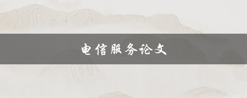 电信服务论文(如何评估电信服务质量及提升用户满意度)