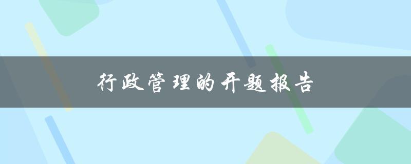 行政管理的开题报告(如何撰写一个高质量的开题报告)