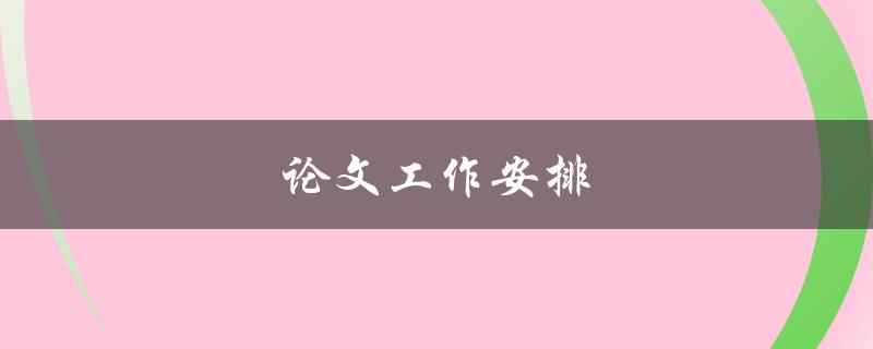 论文工作安排(如何制定高效的写作计划)
