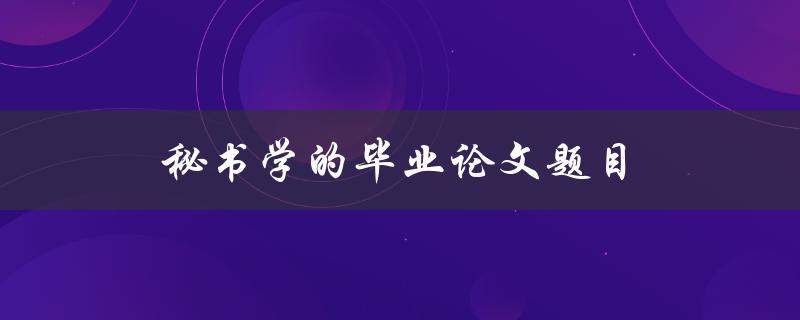 秘书学的毕业论文题目(如何提高现代秘书的工作效率)