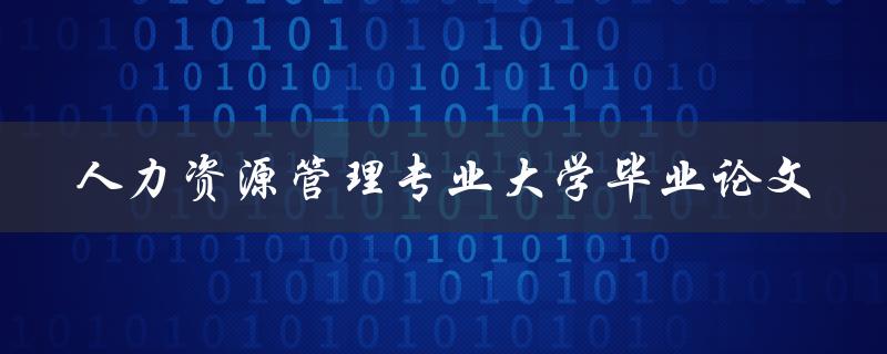 如何撰写一篇优秀的人力资源管理专业大学毕业论文