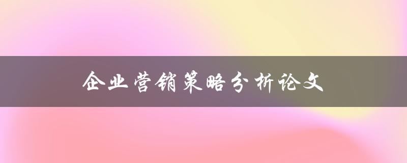 企业营销策略分析论文(如何深入剖析有效的市场推广方法)