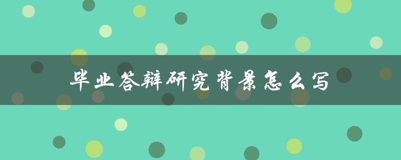 毕业答辩研究背景怎么写(详细指南)