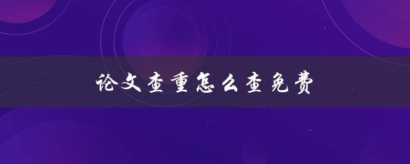 论文查重怎么查免费(有哪些好用的免费查重工具)