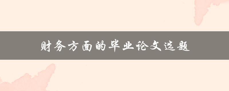 财务方面的毕业论文选题(有哪些值得研究的方向)