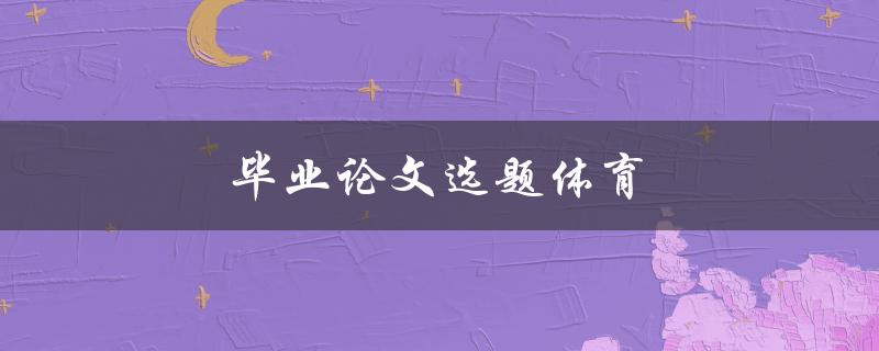 毕业论文选题体育(如何选择适合的体育主题？)