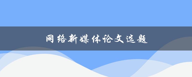 网络新媒体论文选题(如何选择适合的研究方向)