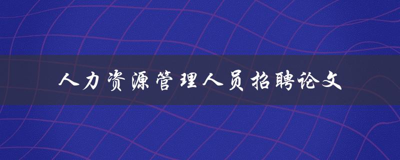 如何优化人力资源管理人员招聘？——探讨相关论文