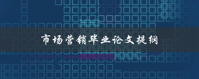 市场营销毕业论文提纲(如何撰写一个完整的提纲)
