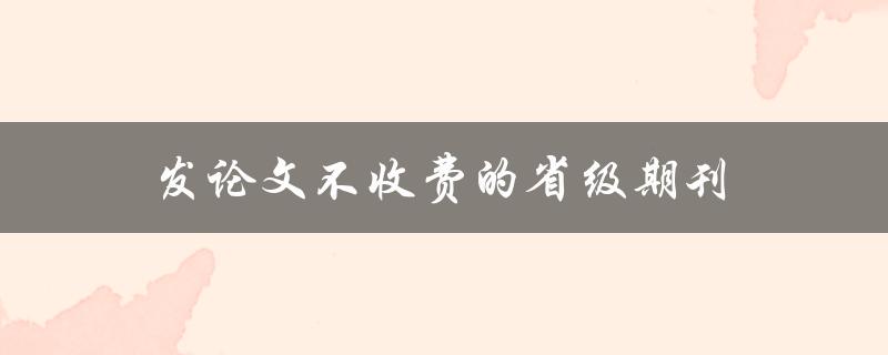 发论文不收费的省级期刊(如何找到适合自己的期刊)