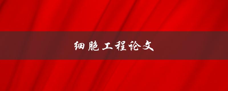 细胞工程论文(如何写细胞研究论文)