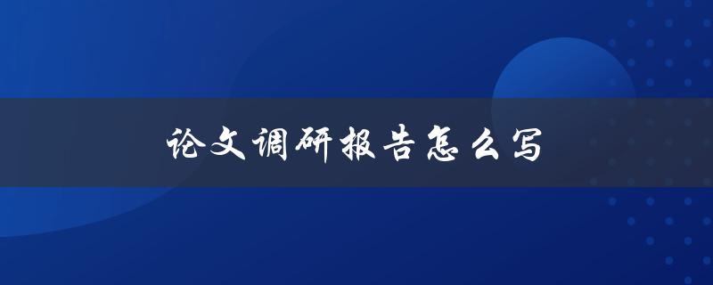 论文调研报告怎么写(步骤与技巧分享)