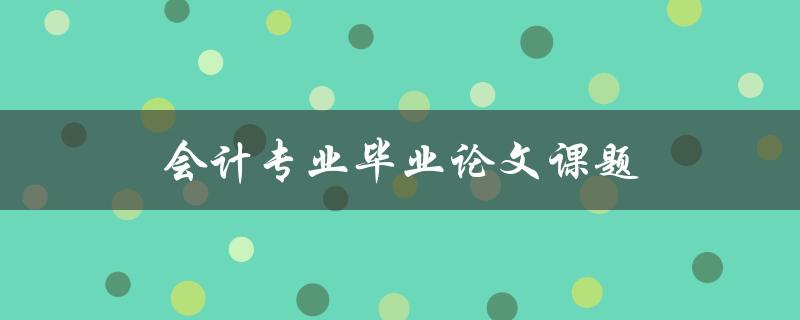 会计专业毕业论文课题(如何选择合适的研究方向)