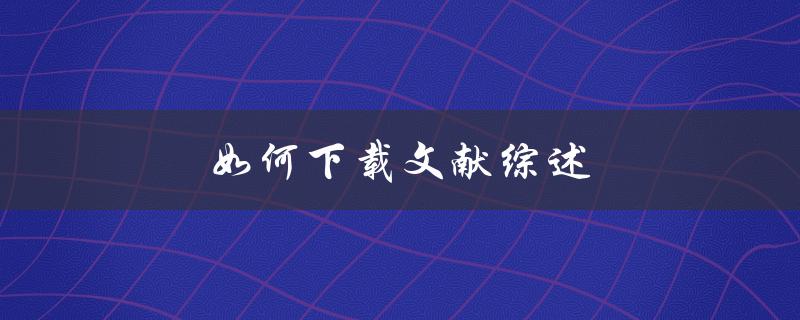 如何下载文献综述(快速获取高质量文献资源)
