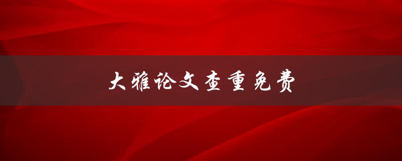 大雅论文查重免费(哪些平台可供选择？)