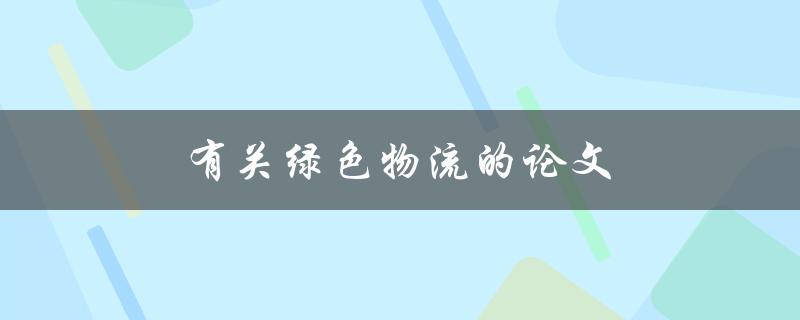 有关绿色物流的论文(绿色物流的定义、实现和未来发展趋势)