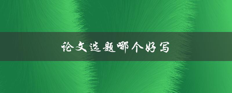 论文选题哪个好写(如何选择适合自己的研究课题)