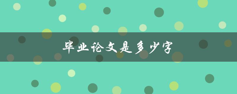 毕业论文是多少字(需要达到的字数要求是多少)