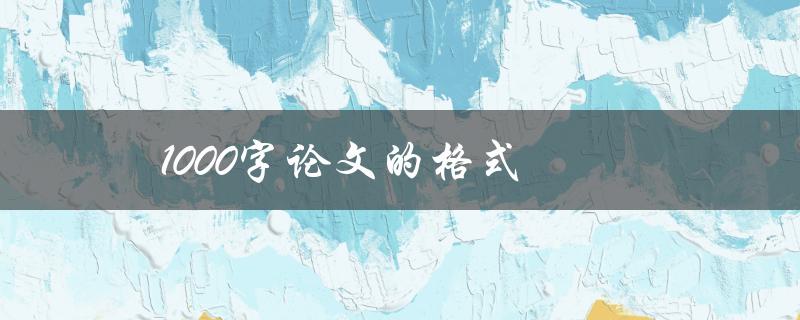 1000字论文的格式(该如何排版和组织结构)
