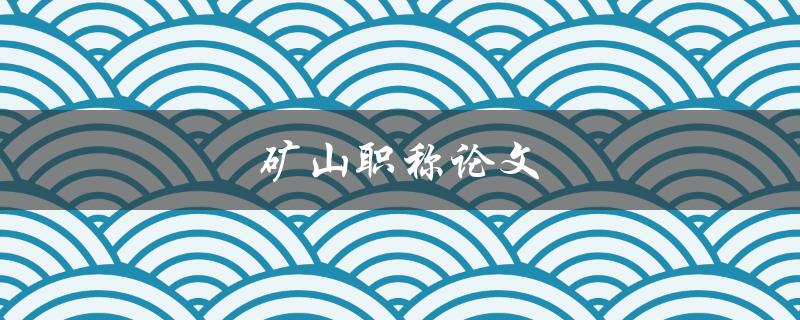 矿山职称论文(如何写出高质量的矿山职称论文)