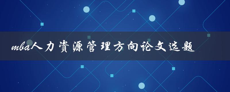如何选择适合的MBA人力资源管理方向论文选题