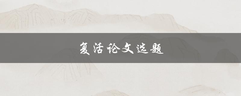 复活论文选题(如何重新挑选适合的研究方向)