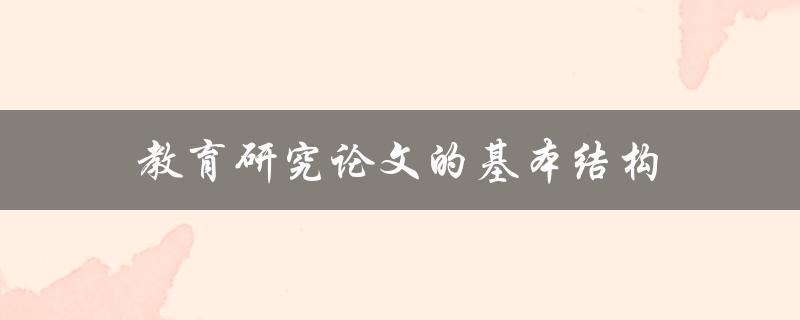 教育研究论文的基本结构(如何撰写高质量的论文)