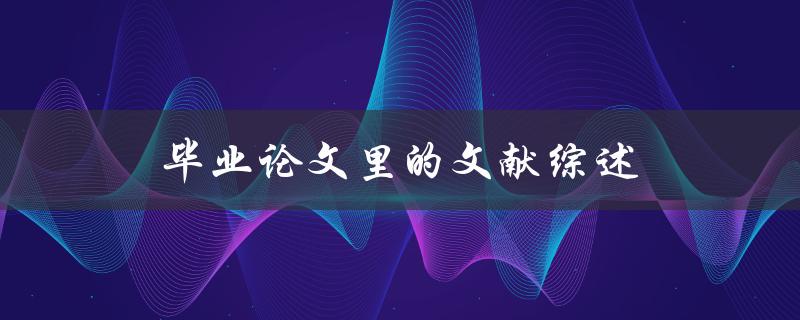 毕业论文里的文献综述(如何写出高质量的综述部分)