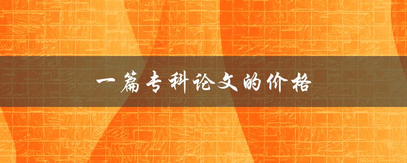 一篇专科论文的价格(如何避免被骗)