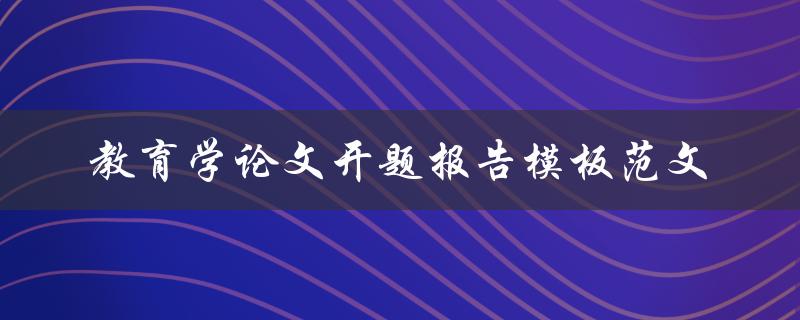 如何撰写教育学论文的开题报告？提供模板范文