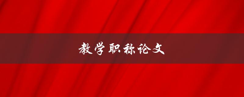 教学职称论文(如何写出高质量的教学职称论文)