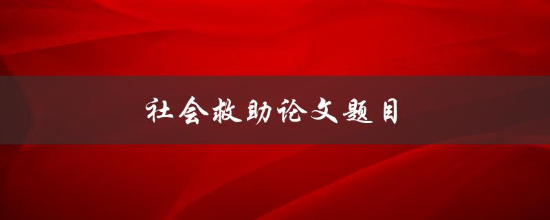 社会救助论文题目(如何提高社会救助的效率与公平性)