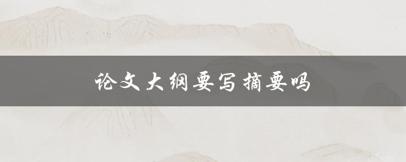 论文大纲要写摘要吗(写不写都行？)
